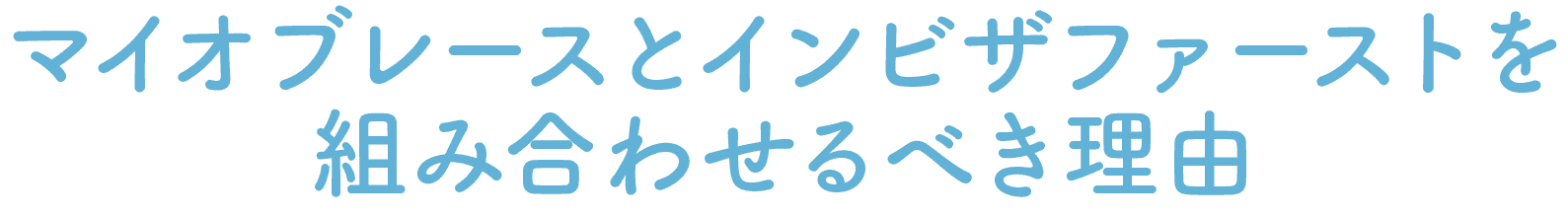 マイオブレースとインビザファーストを組み合わせるべき理由