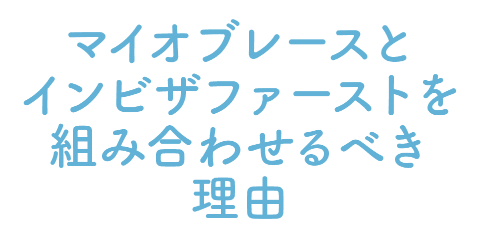 マイオブレースとインビザファーストを組み合わせるべき理由